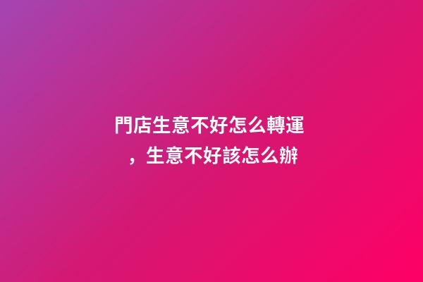 門店生意不好怎么轉運，生意不好該怎么辦